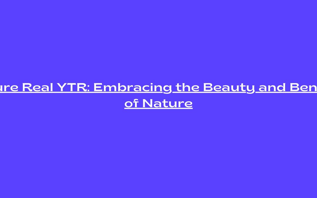 Nature Real YTR: Embracing the Beauty and Benefits of Nature