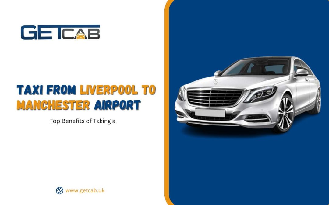 Top Benefits of Taking a Taxi from Liverpool to Manchester Airport